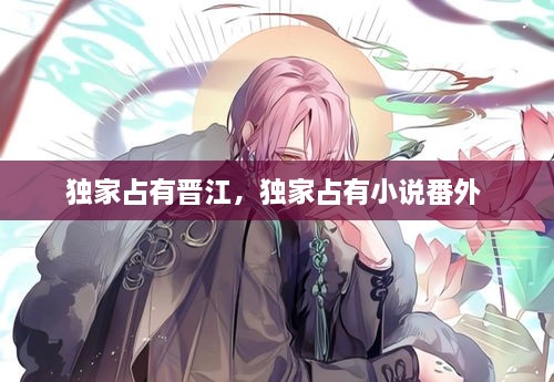 獨(dú)家占有晉江，獨(dú)家占有小說番外 