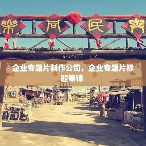 企業(yè)專題片制作公司，企業(yè)專題片標(biāo)題集錦 