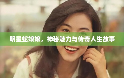 明星蛇娘娘，神秘魅力與傳奇人生故事