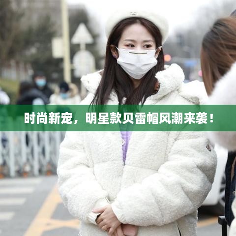 時尚新寵，明星款貝雷帽風(fēng)潮來襲！
