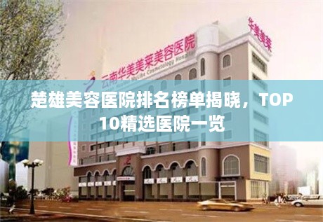 楚雄美容醫(yī)院排名榜單揭曉，TOP10精選醫(yī)院一覽