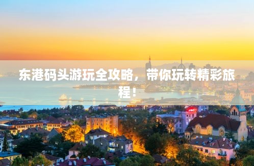 東港碼頭游玩全攻略，帶你玩轉(zhuǎn)精彩旅程！