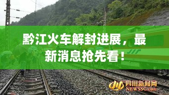 黔江火車解封進(jìn)展，最新消息搶先看！