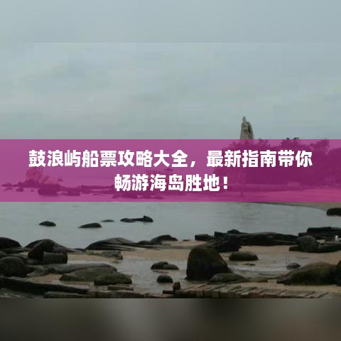 鼓浪嶼船票攻略大全，最新指南帶你暢游海島勝地！