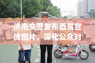 濟(jì)南交警發(fā)布酒駕宣傳圖片，深化公眾對(duì)酒駕危害的認(rèn)知意識(shí)提醒