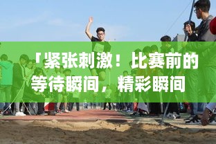 「緊張刺激！比賽前的等待瞬間，精彩瞬間一網(wǎng)打盡！」