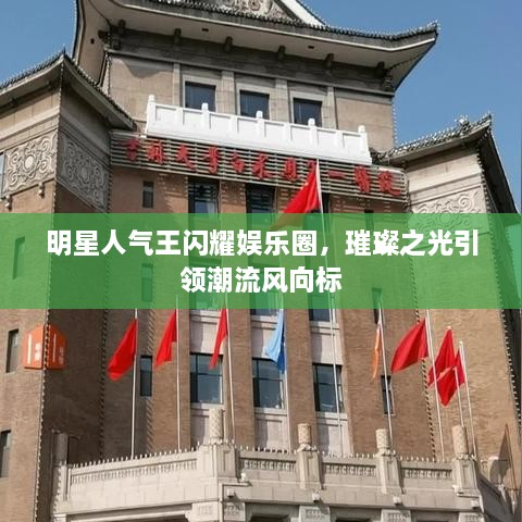 明星人氣王閃耀娛樂圈，璀璨之光引領(lǐng)潮流風(fēng)向標(biāo)