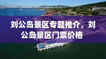 劉公島景區(qū)專題推介，劉公島景區(qū)門票價格 