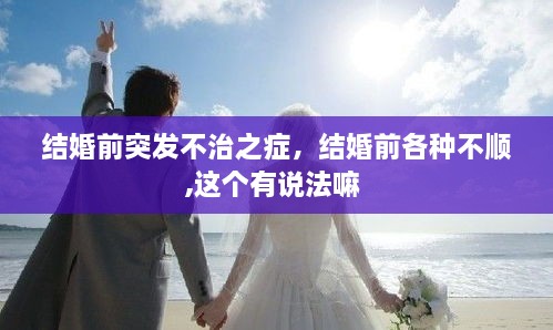 結(jié)婚前突發(fā)不治之癥，結(jié)婚前各種不順,這個有說法嘛 