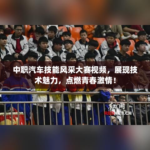 中職汽車技能風(fēng)采大賽視頻，展現(xiàn)技術(shù)魅力，點(diǎn)燃青春激情！