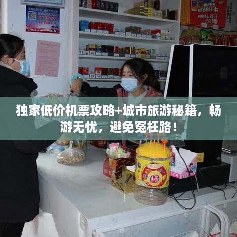 獨家低價機票攻略+城市旅游秘籍，暢游無憂，避免冤枉路！
