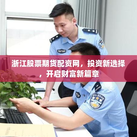 浙江股票期貨配資網(wǎng)，投資新選擇，開啟財富新篇章