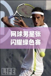 網(wǎng)球男星張閃耀綠色賽場，成璀璨明星！