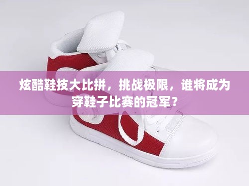 炫酷鞋技大比拼，挑戰(zhàn)極限，誰(shuí)將成為穿鞋子比賽的冠軍？