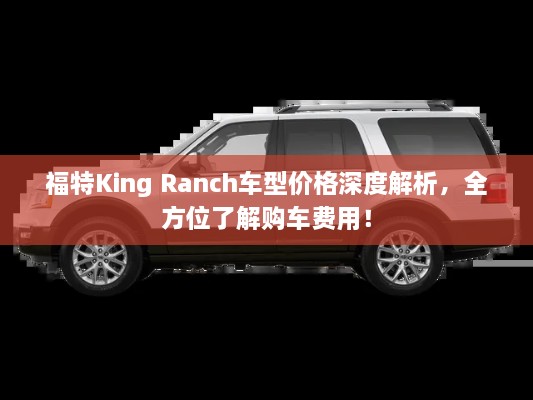 福特King Ranch車型價格深度解析，全方位了解購車費用！