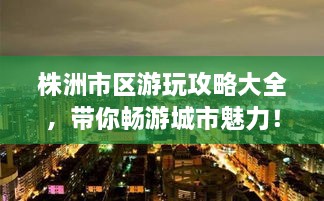 株洲市區(qū)游玩攻略大全，帶你暢游城市魅力！