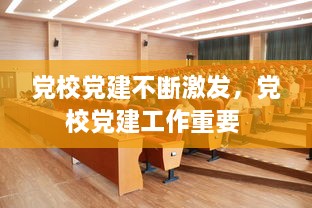 黨校黨建不斷激發(fā)，黨校黨建工作重要 