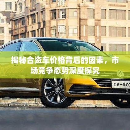 揭秘合資車(chē)價(jià)格背后的因素，市場(chǎng)競(jìng)爭(zhēng)態(tài)勢(shì)深度探究