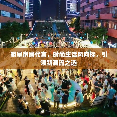 明星家居代言，時(shí)尚生活風(fēng)向標(biāo)，引領(lǐng)新潮流之選