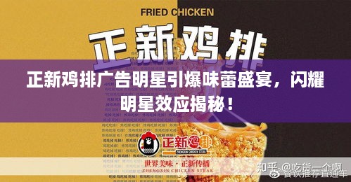 正新雞排廣告明星引爆味蕾盛宴，閃耀明星效應(yīng)揭秘！