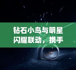 鉆石小鳥與明星閃耀聯(lián)動(dòng)，攜手共創(chuàng)璀璨時(shí)刻