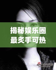 揭秘娛樂圈最炙手可熱的明星女王，誰是最火女明星？探究其獨(dú)特魅力