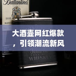 大酒壺網(wǎng)紅爆款，引領(lǐng)潮流新風尚，探索最新趨勢的象征
