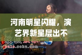 河南明星閃耀，演藝界新星層出不窮！