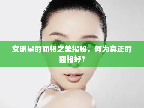 女明星的面相之美揭秘，何為真正的面相好？