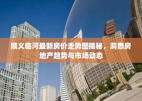 順義臨河最新房價走勢圖揭秘，洞悉房地產趨勢與市場動態(tài)