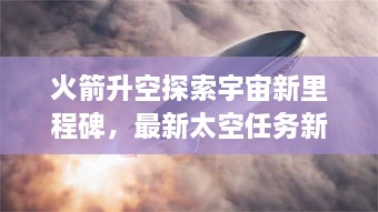 火箭升空探索宇宙新里程碑，最新太空任務(wù)新聞揭秘