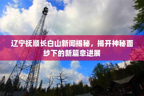 遼寧撫順長白山新聞揭秘，揭開神秘面紗下的新篇章進展