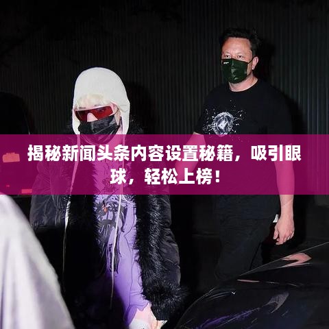 揭秘新聞頭條內(nèi)容設(shè)置秘籍，吸引眼球，輕松上榜！