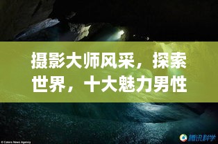 攝影大師風(fēng)采，探索世界，十大魅力男性攝影師傳世佳作欣賞