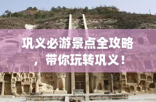 鞏義必游景點(diǎn)全攻略，帶你玩轉(zhuǎn)鞏義！