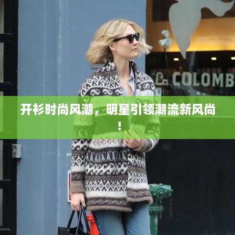開衫時(shí)尚風(fēng)潮，明星引領(lǐng)潮流新風(fēng)尚！