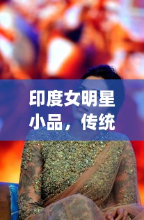 印度女明星小品，傳統(tǒng)與現(xiàn)代的完美交融風(fēng)采驚艷全場(chǎng)！