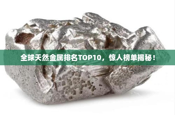 全球天然金屬排名TOP10，驚人榜單揭秘！