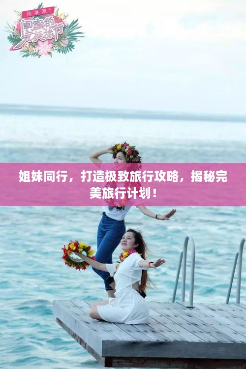 姐妹同行，打造極致旅行攻略，揭秘完美旅行計劃！