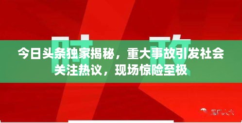 今日頭條獨家揭秘，重大事故引發(fā)社會關(guān)注熱議，現(xiàn)場驚險至極