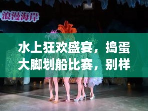 水上狂歡盛宴，搗蛋大腳劃船比賽，別樣精彩不容錯(cuò)過！
