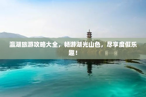 瀛湖旅游攻略大全，暢游湖光山色，盡享度假樂(lè)趣！