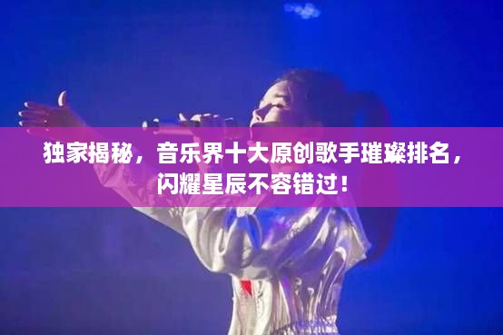 獨(dú)家揭秘，音樂界十大原創(chuàng)歌手璀璨排名，閃耀星辰不容錯過！