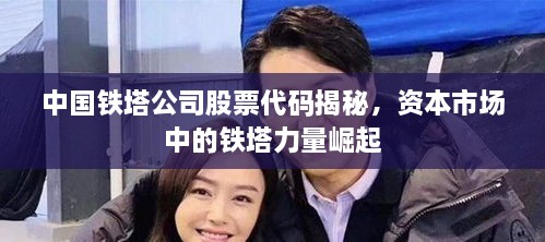 中國鐵塔公司股票代碼揭秘，資本市場中的鐵塔力量崛起