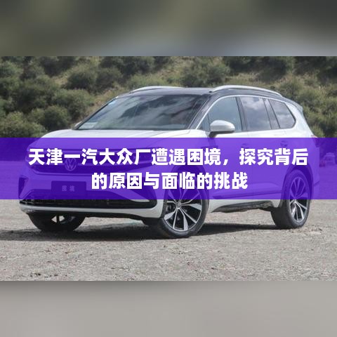 天津一汽大眾廠(chǎng)遭遇困境，探究背后的原因與面臨的挑戰(zhàn)