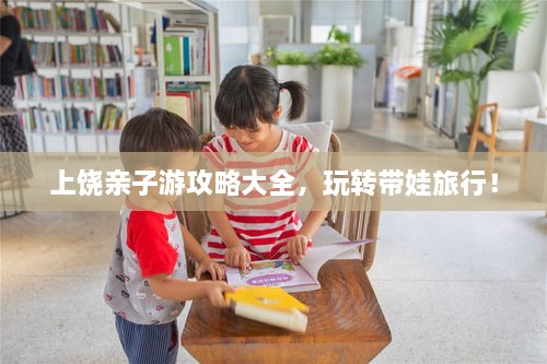 上饒親子游攻略大全，玩轉(zhuǎn)帶娃旅行！