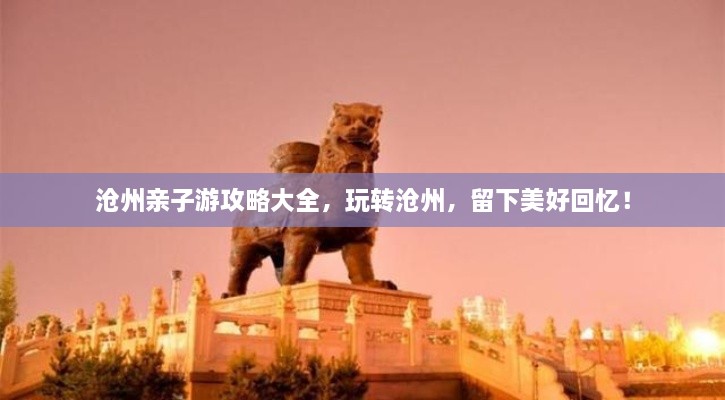 滄州親子游攻略大全，玩轉(zhuǎn)滄州，留下美好回憶！