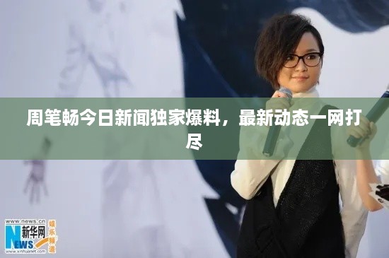 周筆暢今日新聞獨(dú)家爆料，最新動態(tài)一網(wǎng)打盡