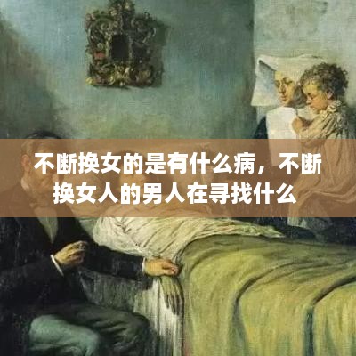 不斷換女的是有什么病，不斷換女人的男人在尋找什么 