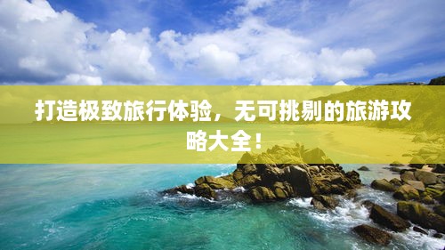 打造極致旅行體驗(yàn)，無(wú)可挑剔的旅游攻略大全！